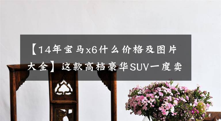 【14年宝马x6什么价格及图片大全】这款高档豪华SUV一度卖210万美元，看内部的话卖100万美元，现在只卖22万美元