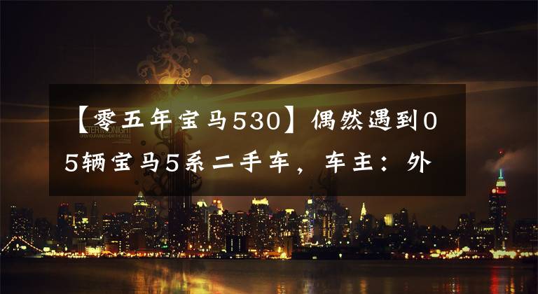 【零五年宝马530】偶然遇到05辆宝马5系二手车，车主：外观还是80%新，不讨厌100，000起提现。