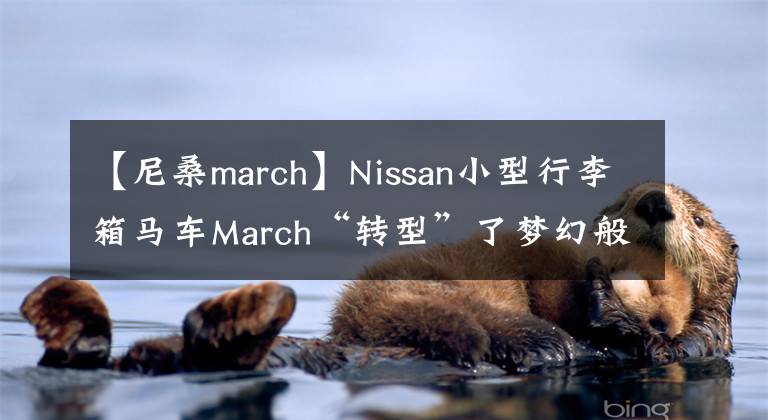 【尼桑march】Nissan小型行李箱马车March“转型”了梦幻般的超级跑GT-R50。