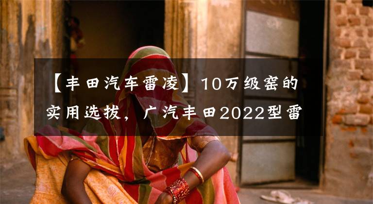 【丰田汽车雷凌】10万级窑的实用选拔，广汽丰田2022型雷凌。