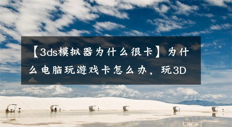 【3ds模拟器为什么很卡】为什么电脑玩游戏卡怎么办，玩3D游戏卡的原因分析教你识别