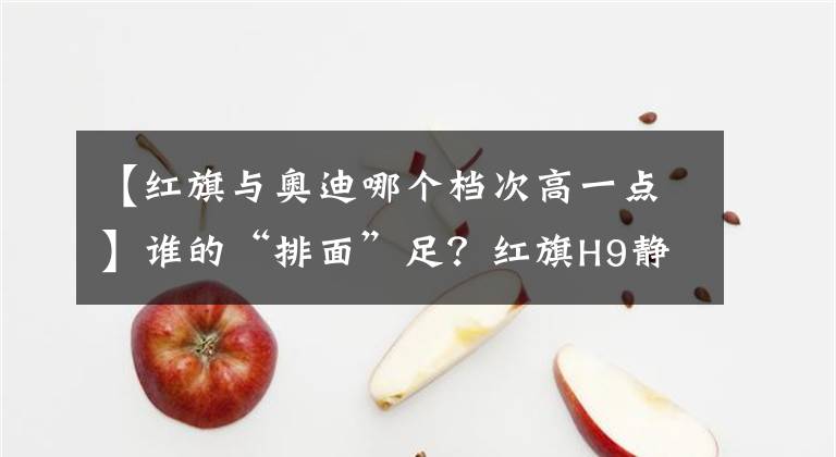 【红旗与奥迪哪个档次高一点】谁的“排面”足？红旗H9静态对比奥迪A6L