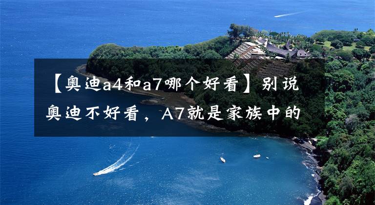 【奥迪a4和a7哪个好看】别说奥迪不好看，A7就是家族中的“帅崽”，人见人爱
