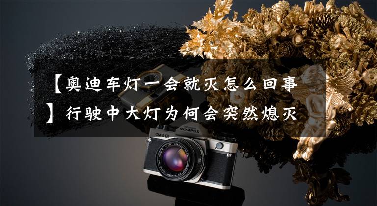 【奥迪车灯一会就灭怎么回事】行驶中大灯为何会突然熄灭？