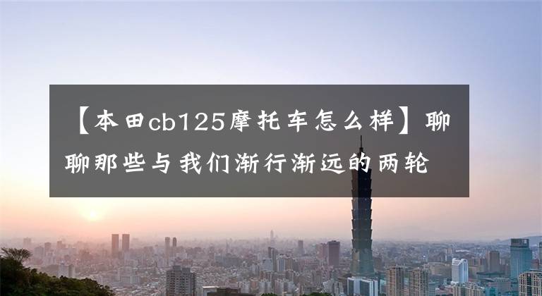 【本田cb125摩托车怎么样】聊聊那些与我们渐行渐远的两轮经典