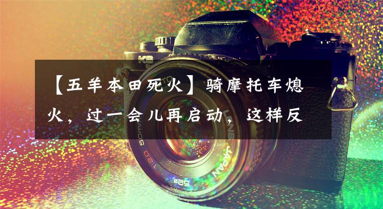【五羊本田死火】骑摩托车熄火，过一会儿再启动，这样反复仔细调查，令人惊讶