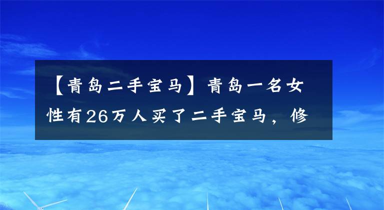 【青岛二手宝马】青岛一名女性有26万人买了二手宝马，修理需要49万韩元吗？车辆：不接受倒车