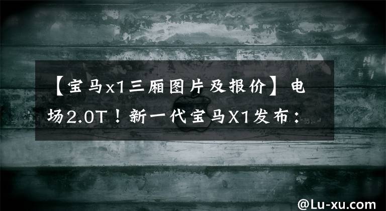【宝马x1三厢图片及报价】电场2.0T！新一代宝马X1发布：内外全面升级，从26万韩元开始销售