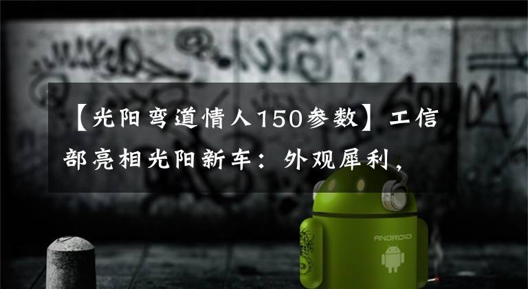 【光阳弯道情人150参数】工信部亮相光阳新车：外观犀利，标配ABS，疑似“弯道150”升级版