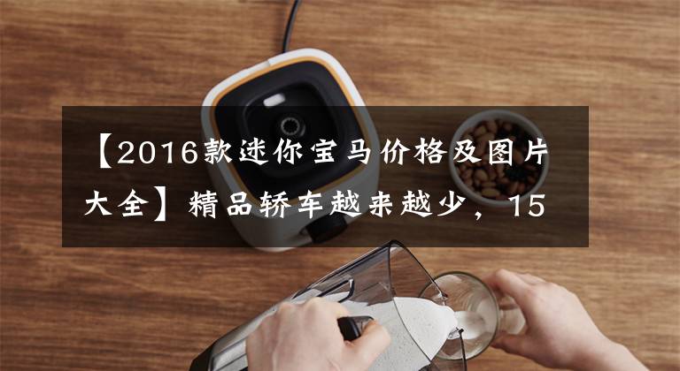 【2016款迷你宝马价格及图片大全】精品轿车越来越少，15万人用一只手买迷你，打了16年牌的女性吗？