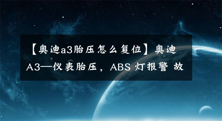 【奥迪a3胎压怎么复位】奥迪A3—仪表胎压，ABS 灯报警 故障分析