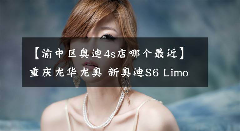 【渝中区奥迪4s店哪个最近】重庆龙华龙奥 新奥迪S6 Limousin