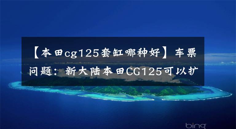 【本田cg125套缸哪种好】车票问题：新大陆本田CG125可以扩缸吗？请看老司机的评论