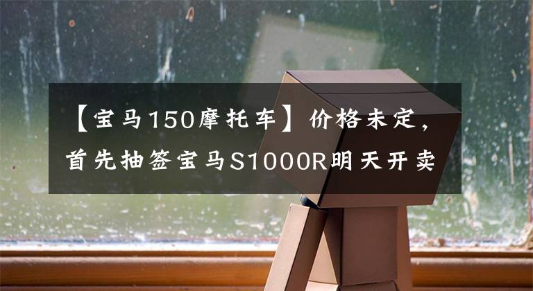 【宝马150摩托车】价格未定，首先抽签宝马S1000R明天开卖