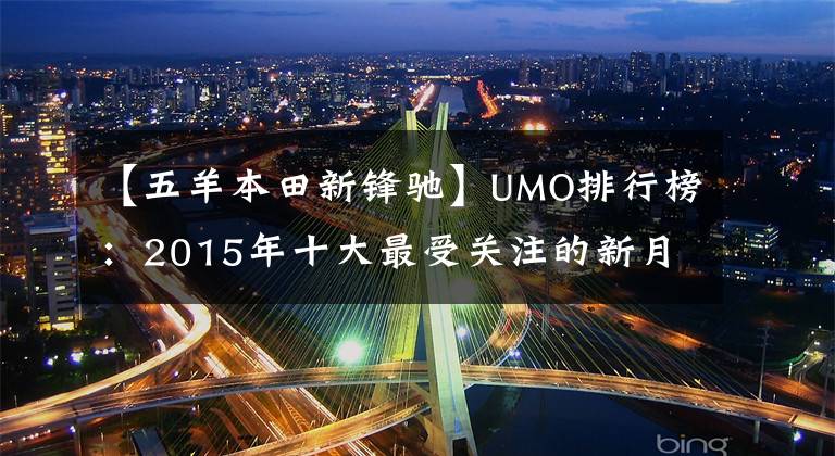 【五羊本田新锋驰】UMO排行榜：2015年十大最受关注的新月车。