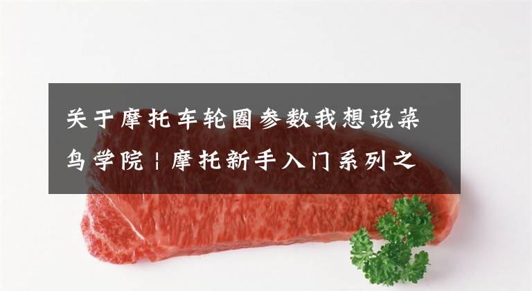关于摩托车轮圈参数我想说菜鸟学院 | 摩托新手入门系列之配置篇（下）