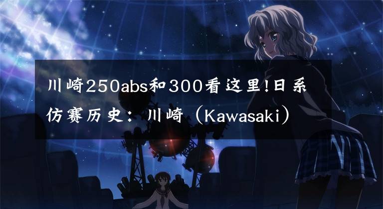 川崎250abs和300看这里!日系仿赛历史：川崎（Kawasaki）Ninja 250/300（下）