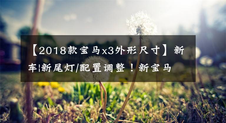 【2018款宝马x3外形尺寸】新车|新尾灯/配置调整！新宝马X3正式上市，售价39.28万韩元