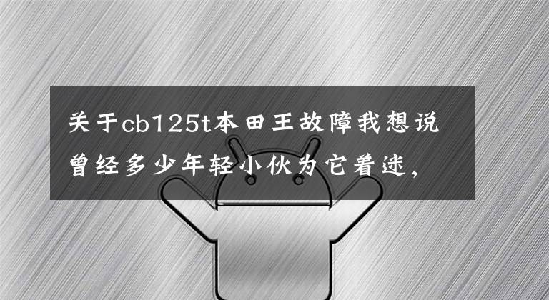 关于cb125t本田王故障我想说曾经多少年轻小伙为它着迷，现在几乎看不到这款车了