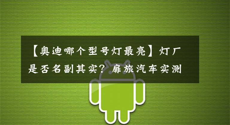 【奥迪哪个型号灯最亮】灯厂是否名副其实？扉旅汽车实测奥迪Q7激光大灯