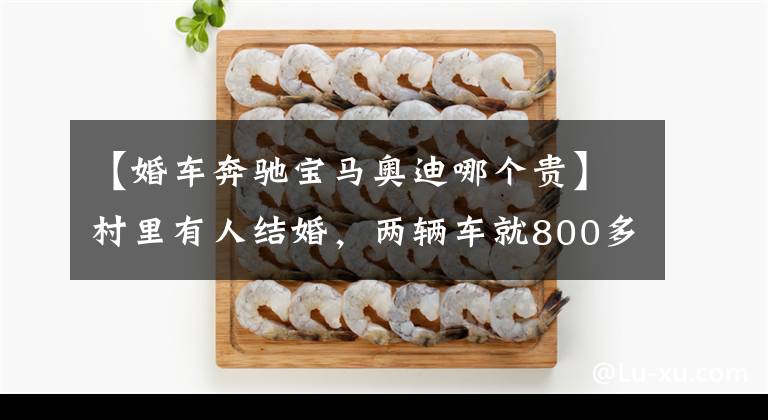 【婚车奔驰宝马奥迪哪个贵】村里有人结婚，两辆车就800多万，宝马奔驰只能跟在后面