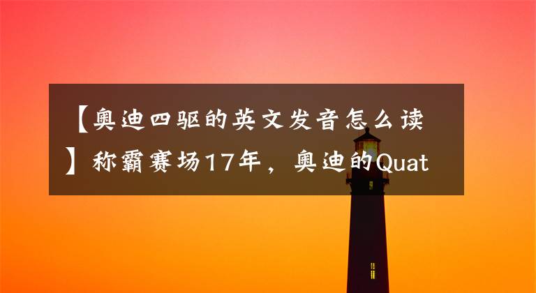 【奥迪四驱的英文发音怎么读】称霸赛场17年，奥迪的Quattro四驱究竟是如何演变的？