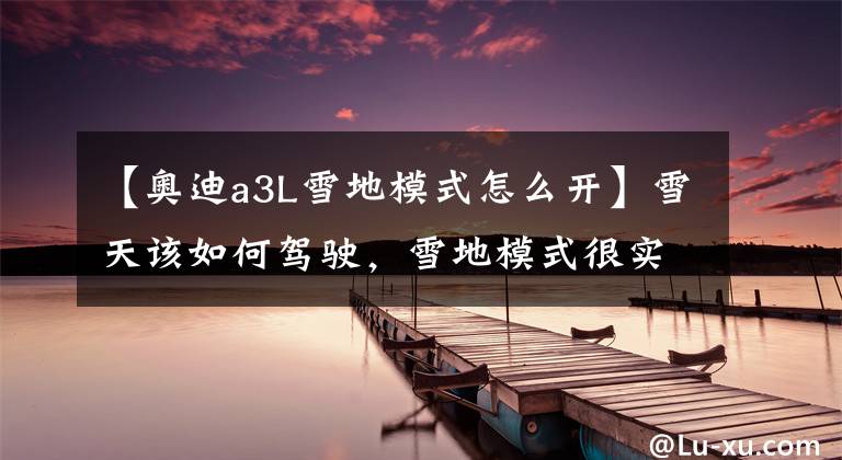 【奥迪a3L雪地模式怎么开】雪天该如何驾驶，雪地模式很实用