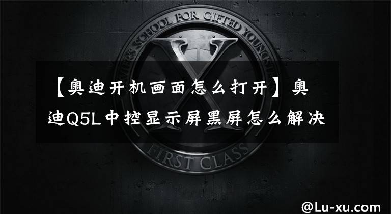 【奥迪开机画面怎么打开】奥迪Q5L中控显示屏黑屏怎么解决？记住3种处理方法，车主不用慌
