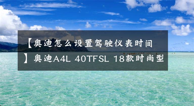 【奥迪怎么设置驾驶仪表时间】奥迪A4L 40TFSL 18款时尚型 功能按键说明（有用干货）