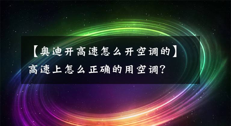 【奥迪开高速怎么开空调的】高速上怎么正确的用空调？