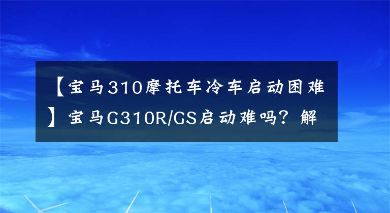 【宝马310摩托车冷车启动困难】宝马G310R/GS启动难吗？解决办法在这里