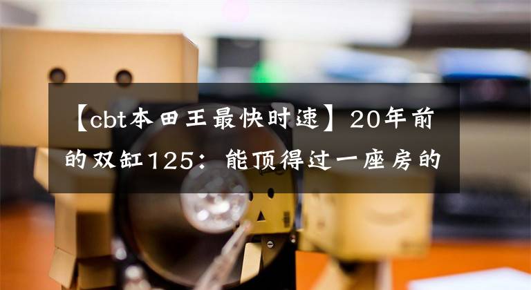 【cbt本田王最快时速】20年前的双缸125：能顶得过一座房的“本田王”CB125T