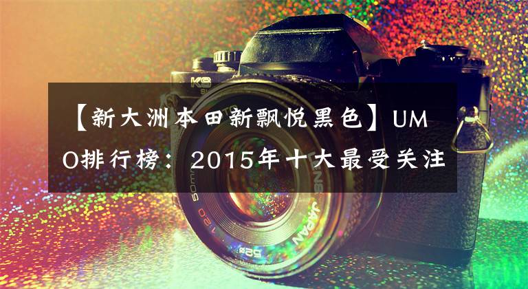 【新大洲本田新飘悦黑色】UMO排行榜：2015年十大最受关注的新月车。