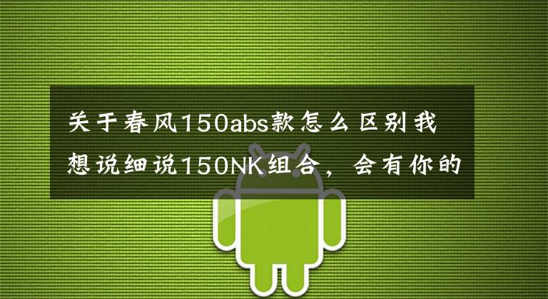 关于春风150abs款怎么区别我想说细说150NK组合，会有你的菜吗？