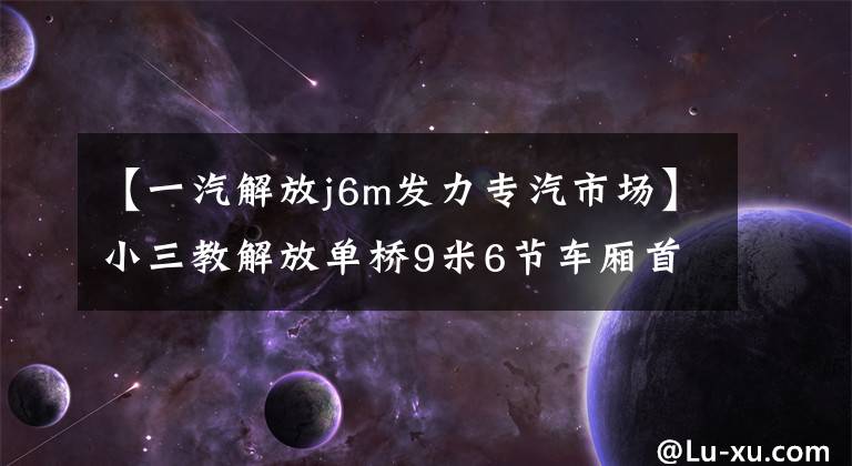 【一汽解放j6m发力专汽市场】小三教解放单桥9米6节车厢首次亮相。