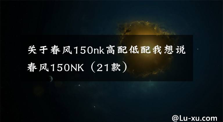 关于春风150nk高配低配我想说春风150NK（21款）