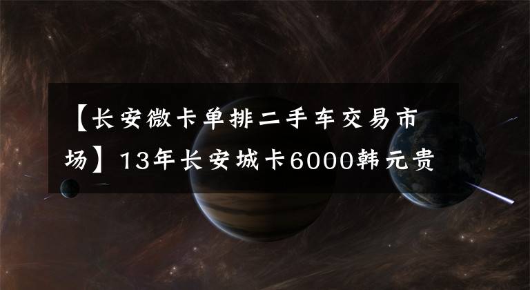 【长安微卡单排二手车交易市场】13年长安城卡6000韩元贵吗？