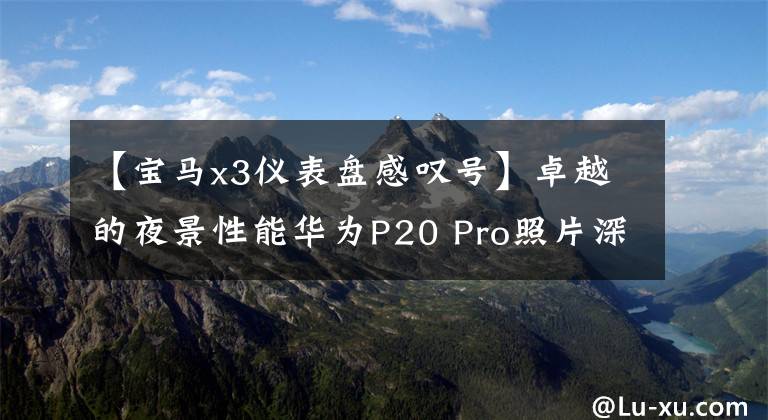 【宝马x3仪表盘感叹号】卓越的夜景性能华为P20 Pro照片深度评价