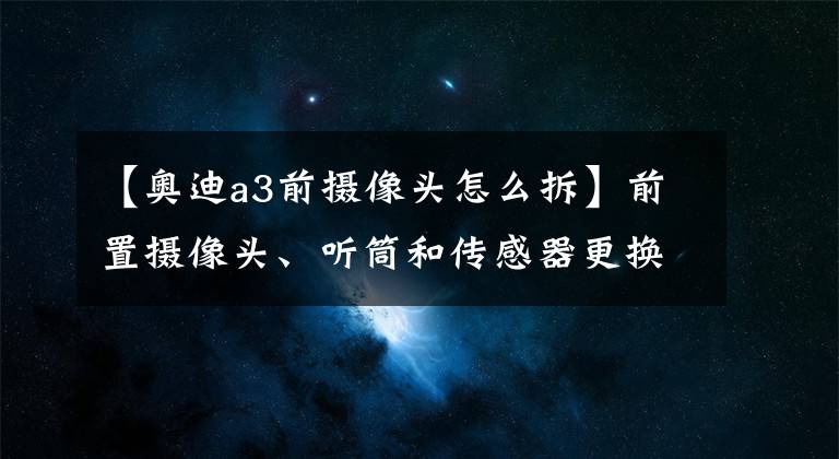 【奥迪a3前摄像头怎么拆】前置摄像头、听筒和传感器更换教程