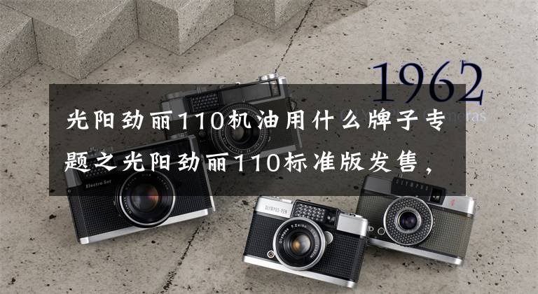 光阳劲丽110机油用什么牌子专题之光阳劲丽110标准版发售，5980元！