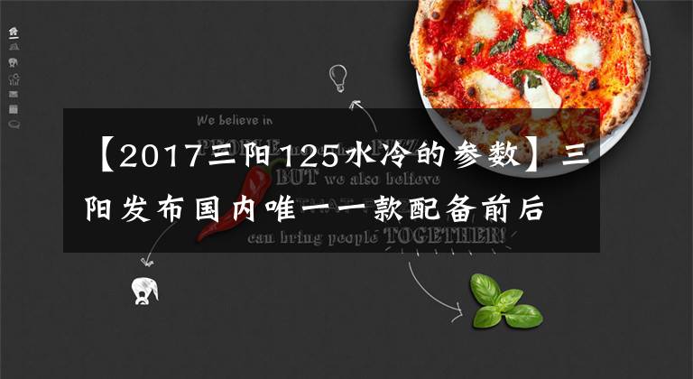【2017三阳125水冷的参数】三阳发布国内唯一一款配备前后轮ABS，水冷发动机的125cc踏板车