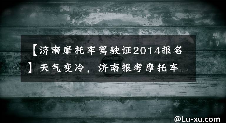 【济南摩托车驾驶证2014报名】天气变冷，济南报考摩托车驾照的人反而逆势而行。