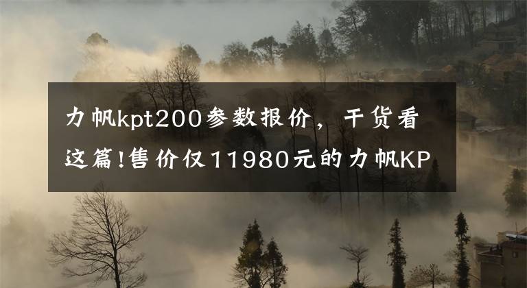 力帆kpt200参数报价，干货看这篇!售价仅11980元的力帆KPT200，让你眼前一亮！