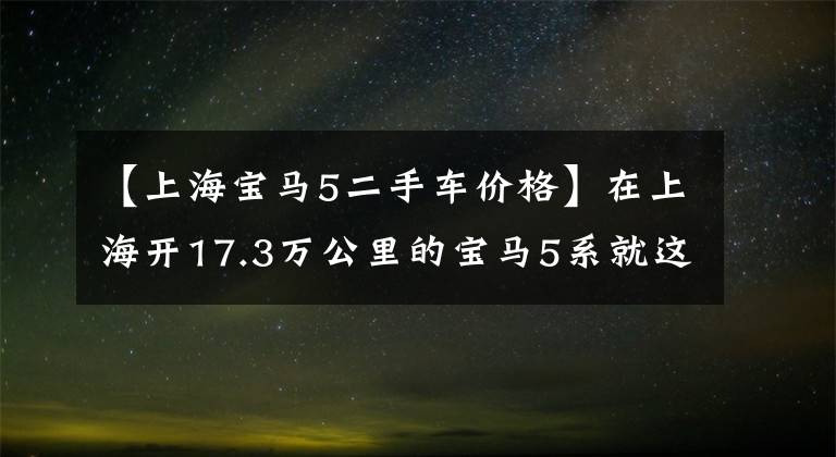 【上海宝马5二手车价格】在上海开17.3万公里的宝马5系就这么不值钱吗？没错！