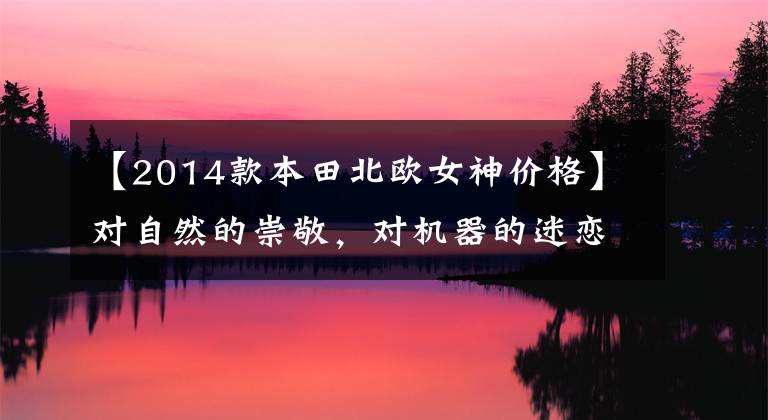 【2014款本田北欧女神价格】对自然的崇敬，对机器的迷恋！巡航摩托车(上)