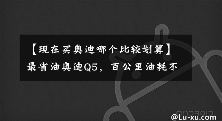 【现在买奥迪哪个比较划算】最省油奥迪Q5，百公里油耗不到2升，超划算