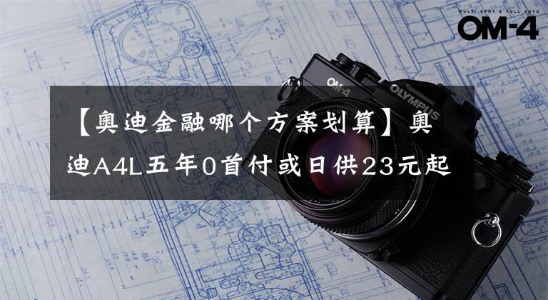 【奥迪金融哪个方案划算】奥迪A4L五年0首付或日供23元起，惠享金融政策轻松用车