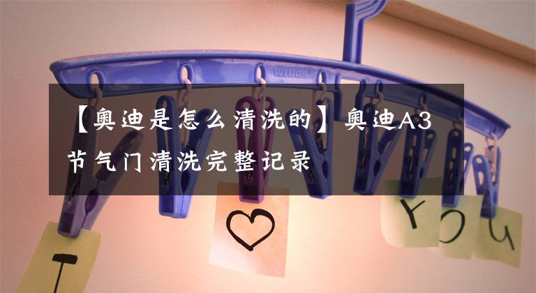 【奥迪是怎么清洗的】奥迪A3节气门清洗完整记录