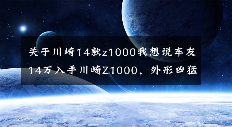 关于川崎14款z1000我想说车友14万入手川崎Z1000，外形凶猛动力强，不到一个月却要卖车