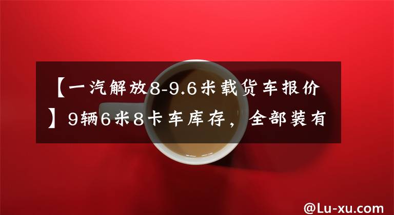 【一汽解放8-9.6米载货车报价】9辆6米8卡车库存，全部装有6缸发动机